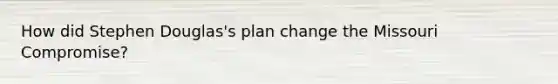 How did Stephen Douglas's plan change the Missouri Compromise?