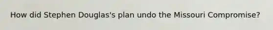 How did Stephen Douglas's plan undo the Missouri Compromise?