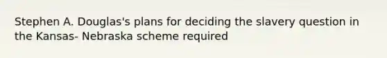 Stephen A. Douglas's plans for deciding the slavery question in the Kansas- Nebraska scheme required