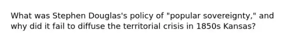What was Stephen Douglas's policy of "popular sovereignty," and why did it fail to diffuse the territorial crisis in 1850s Kansas?