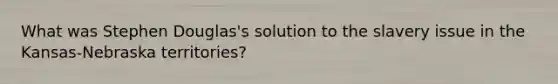 What was Stephen Douglas's solution to the slavery issue in the Kansas-Nebraska territories?