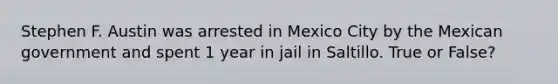 Stephen F. Austin was arrested in Mexico City by the Mexican government and spent 1 year in jail in Saltillo. True or False?