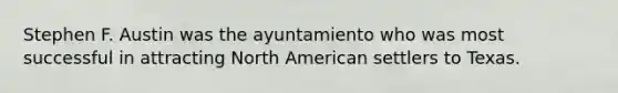 Stephen F. Austin was the ayuntamiento who was most successful in attracting North American settlers to Texas.