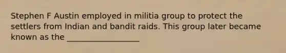 Stephen F Austin employed in militia group to protect the settlers from Indian and bandit raids. This group later became known as the __________________