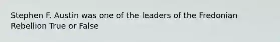 Stephen F. Austin was one of the leaders of the Fredonian Rebellion True or False