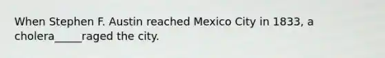 When Stephen F. Austin reached Mexico City in 1833, a cholera_____raged the city.