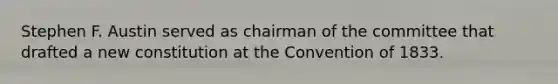 Stephen F. Austin served as chairman of the committee that drafted a new constitution at the Convention of 1833.