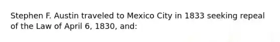 Stephen F. Austin traveled to Mexico City in 1833 seeking repeal of the Law of April 6, 1830, and: