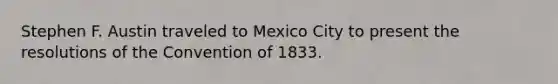 Stephen F. Austin traveled to Mexico City to present the resolutions of the Convention of 1833.