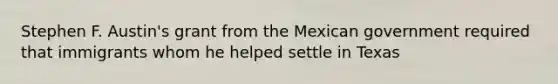 Stephen F. Austin's grant from the Mexican government required that immigrants whom he helped settle in Texas