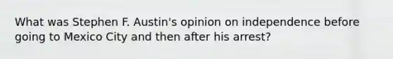 What was Stephen F. Austin's opinion on independence before going to Mexico City and then after his arrest?