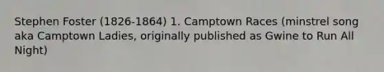 Stephen Foster (1826-1864) 1. Camptown Races (minstrel song aka Camptown Ladies, originally published as Gwine to Run All Night)