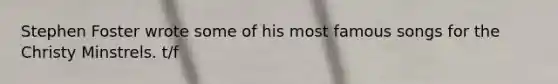 Stephen Foster wrote some of his most famous songs for the Christy Minstrels. t/f