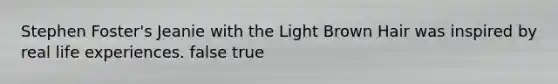 Stephen Foster's Jeanie with the Light Brown Hair was inspired by real life experiences. false true