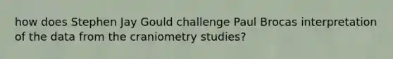 how does Stephen Jay Gould challenge Paul Brocas interpretation of the data from the craniometry studies?