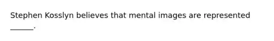 Stephen Kosslyn believes that mental images are represented ______.