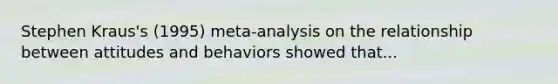 Stephen Kraus's (1995) meta-analysis on the relationship between attitudes and behaviors showed that...