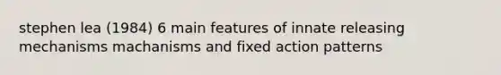 stephen lea (1984) 6 main features of innate releasing mechanisms machanisms and fixed action patterns