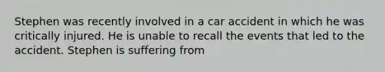 Stephen was recently involved in a car accident in which he was critically injured. He is unable to recall the events that led to the accident. Stephen is suffering from