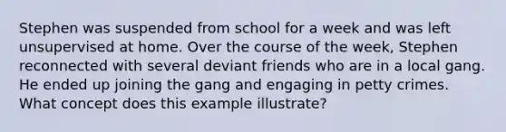 Stephen was suspended from school for a week and was left unsupervised at home. Over the course of the week, Stephen reconnected with several deviant friends who are in a local gang. He ended up joining the gang and engaging in petty crimes. What concept does this example illustrate?