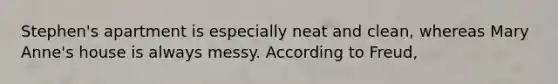 Stephen's apartment is especially neat and clean, whereas Mary Anne's house is always messy. According to Freud,