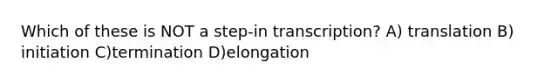 Which of these is NOT a step-in transcription? A) translation B) initiation C)termination D)elongation