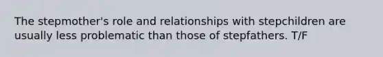 The stepmother's role and relationships with stepchildren are usually less problematic than those of stepfathers. T/F