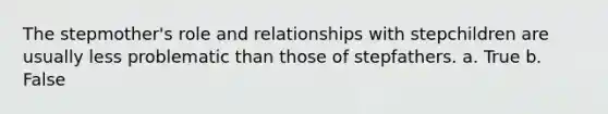 The stepmother's role and relationships with stepchildren are usually less problematic than those of stepfathers. a. True b. False