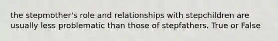 the stepmother's role and relationships with stepchildren are usually less problematic than those of stepfathers. True or False