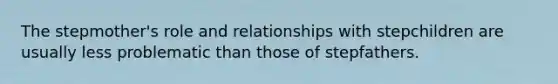 The stepmother's role and relationships with stepchildren are usually less problematic than those of stepfathers.