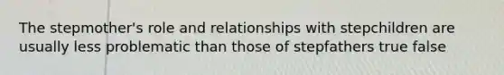 The stepmother's role and relationships with stepchildren are usually less problematic than those of stepfathers true false