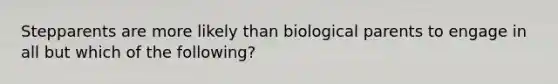 Stepparents are more likely than biological parents to engage in all but which of the following?