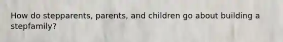 How do stepparents, parents, and children go about building a stepfamily?