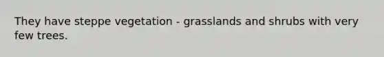 They have steppe vegetation - grasslands and shrubs with very few trees.