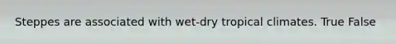 Steppes are associated with wet-dry tropical climates. True False