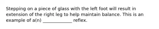 Stepping on a piece of glass with the left foot will result in extension of the right leg to help maintain balance. This is an example of a(n) _____________ reflex.