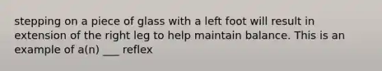 stepping on a piece of glass with a left foot will result in extension of the right leg to help maintain balance. This is an example of a(n) ___ reflex