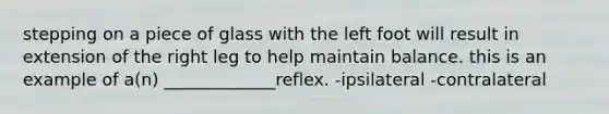 stepping on a piece of glass with the left foot will result in extension of the right leg to help maintain balance. this is an example of a(n) _____________reflex. -ipsilateral -contralateral