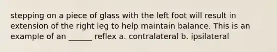 stepping on a piece of glass with the left foot will result in extension of the right leg to help maintain balance. This is an example of an ______ reflex a. contralateral b. ipsilateral