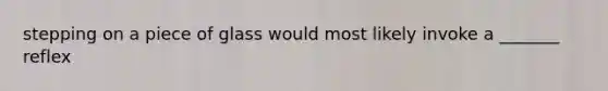 stepping on a piece of glass would most likely invoke a _______ reflex