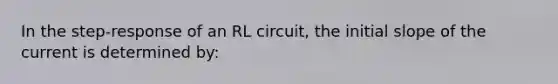 In the step-response of an RL circuit, the initial slope of the current is determined by: