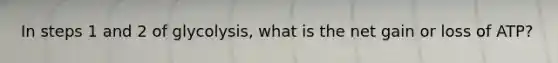 In steps 1 and 2 of glycolysis, what is the net gain or loss of ATP?