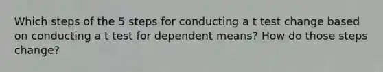 Which steps of the 5 steps for conducting a t test change based on conducting a t test for dependent means? How do those steps change?