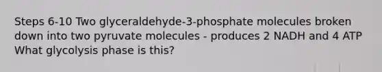 Steps 6-10 Two glyceraldehyde-3-phosphate molecules broken down into two pyruvate molecules - produces 2 NADH and 4 ATP What glycolysis phase is this?