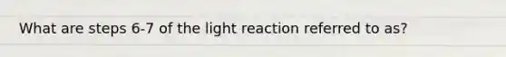 What are steps 6-7 of the light reaction referred to as?