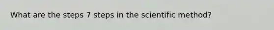 What are the steps 7 steps in the scientific method?