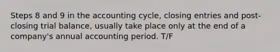 Steps 8 and 9 in the accounting cycle, closing entries and post-closing trial balance, usually take place only at the end of a company's annual accounting period. T/F