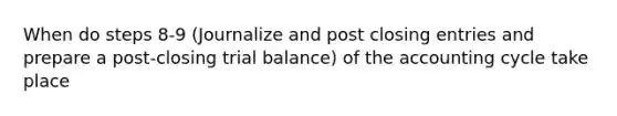 When do steps 8-9 (Journalize and post closing entries and prepare a post-closing trial balance) of the accounting cycle take place