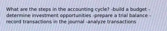 What are the steps in the accounting cycle? -build a budget -determine investment opportunities -prepare a trial balance -record transactions in the journal -analyze transactions