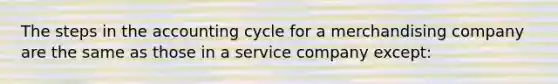 The steps in the accounting cycle for a merchandising company are the same as those in a service company except: